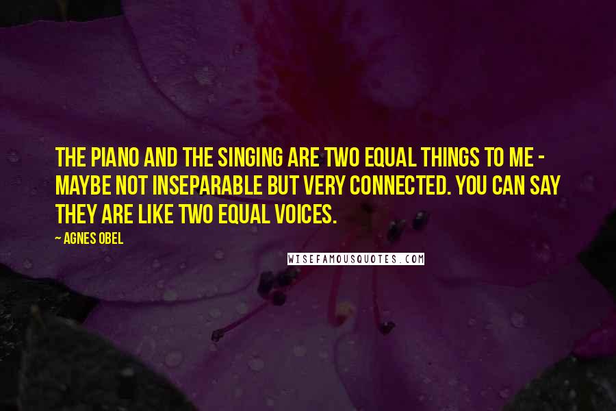 Agnes Obel Quotes: The piano and the singing are two equal things to me - maybe not inseparable but very connected. You can say they are like two equal voices.