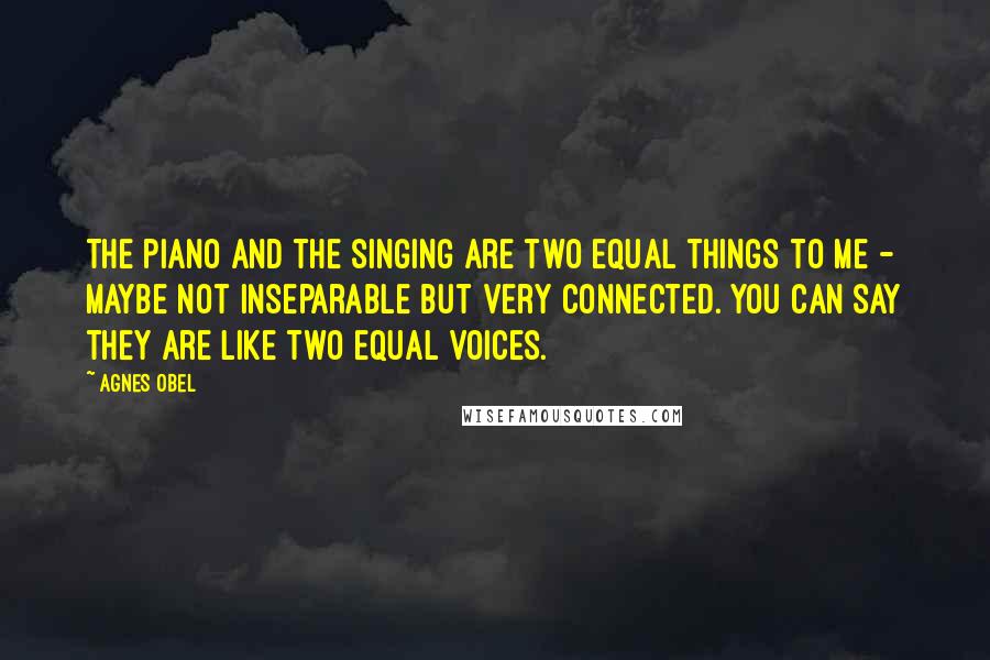 Agnes Obel Quotes: The piano and the singing are two equal things to me - maybe not inseparable but very connected. You can say they are like two equal voices.