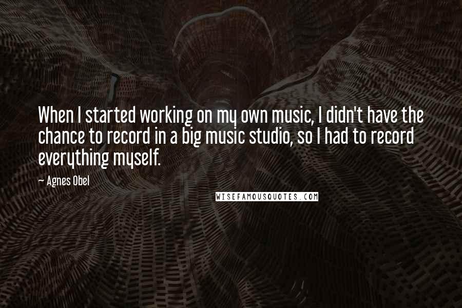 Agnes Obel Quotes: When I started working on my own music, I didn't have the chance to record in a big music studio, so I had to record everything myself.