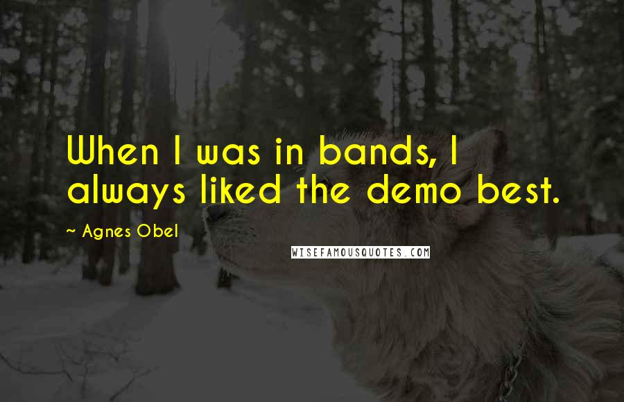 Agnes Obel Quotes: When I was in bands, I always liked the demo best.