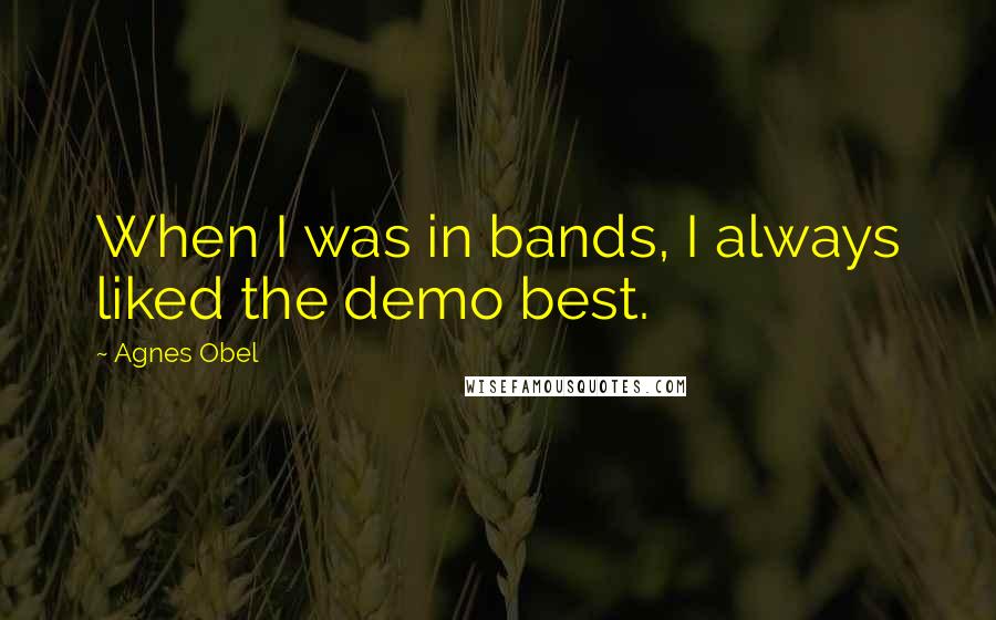 Agnes Obel Quotes: When I was in bands, I always liked the demo best.