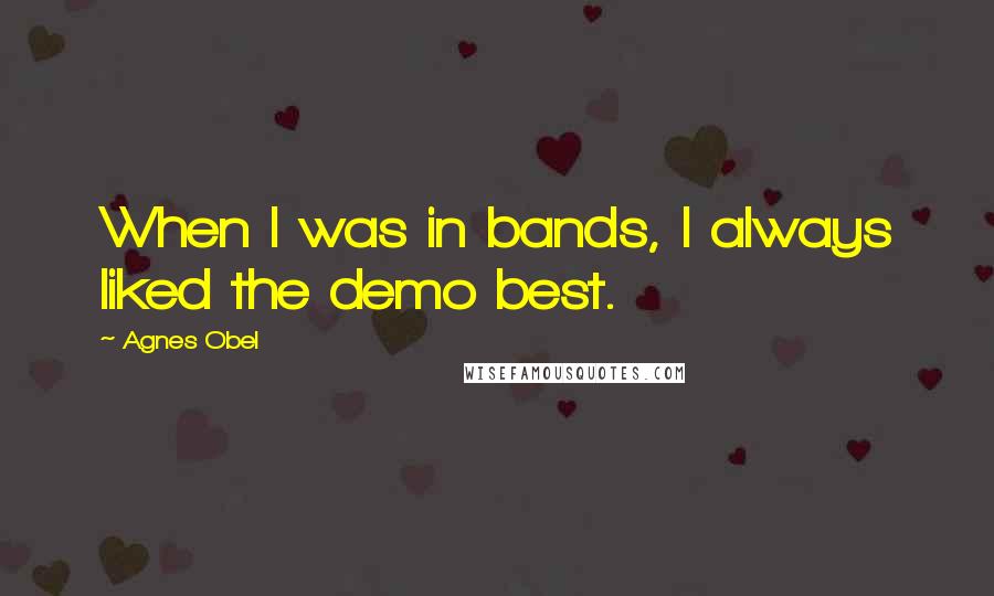 Agnes Obel Quotes: When I was in bands, I always liked the demo best.