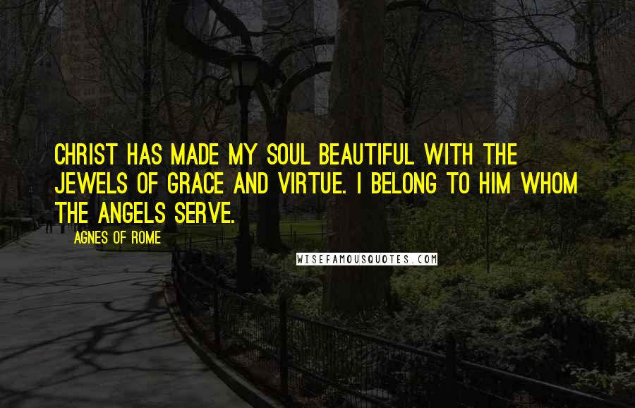 Agnes Of Rome Quotes: Christ has made my soul beautiful with the jewels of grace and virtue. I belong to Him Whom the Angels serve.