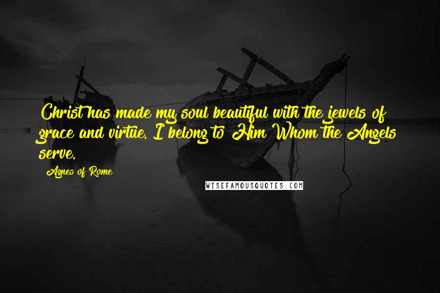 Agnes Of Rome Quotes: Christ has made my soul beautiful with the jewels of grace and virtue. I belong to Him Whom the Angels serve.