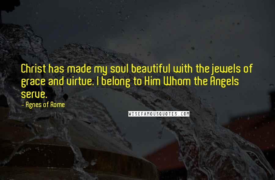 Agnes Of Rome Quotes: Christ has made my soul beautiful with the jewels of grace and virtue. I belong to Him Whom the Angels serve.