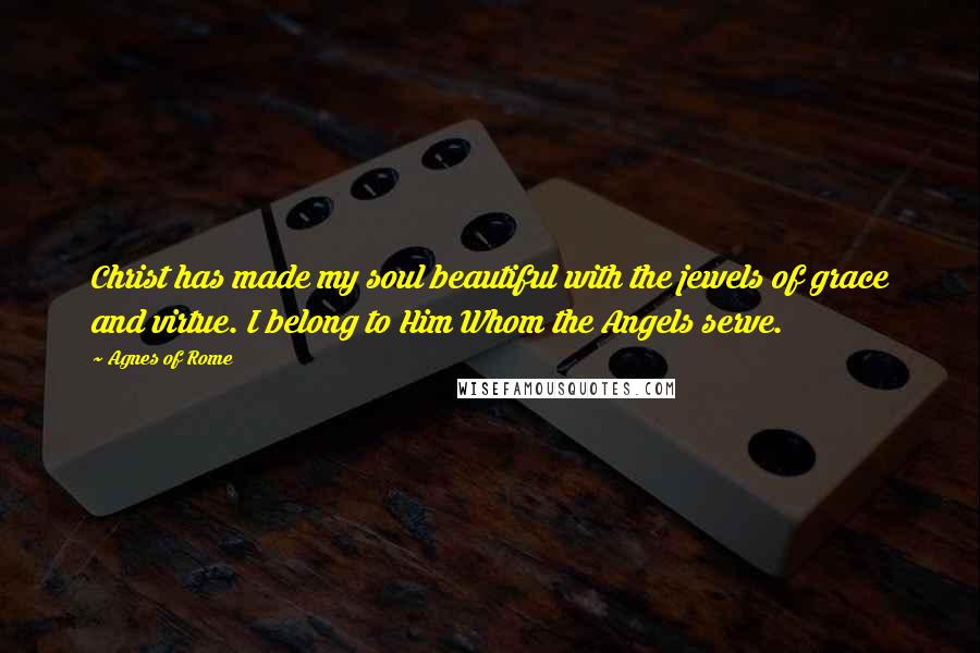 Agnes Of Rome Quotes: Christ has made my soul beautiful with the jewels of grace and virtue. I belong to Him Whom the Angels serve.