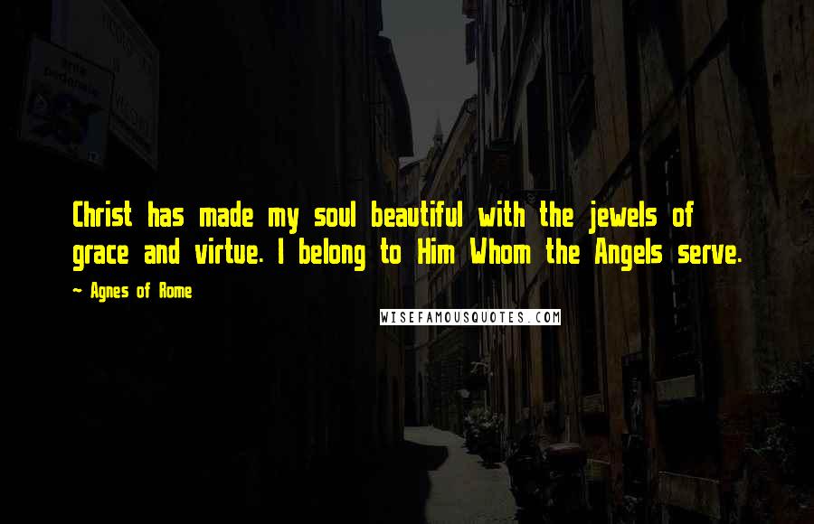 Agnes Of Rome Quotes: Christ has made my soul beautiful with the jewels of grace and virtue. I belong to Him Whom the Angels serve.