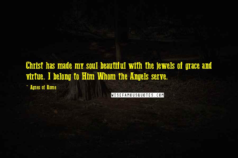 Agnes Of Rome Quotes: Christ has made my soul beautiful with the jewels of grace and virtue. I belong to Him Whom the Angels serve.