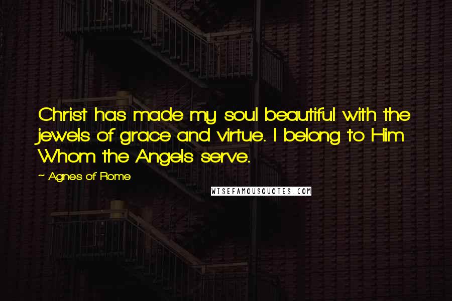 Agnes Of Rome Quotes: Christ has made my soul beautiful with the jewels of grace and virtue. I belong to Him Whom the Angels serve.