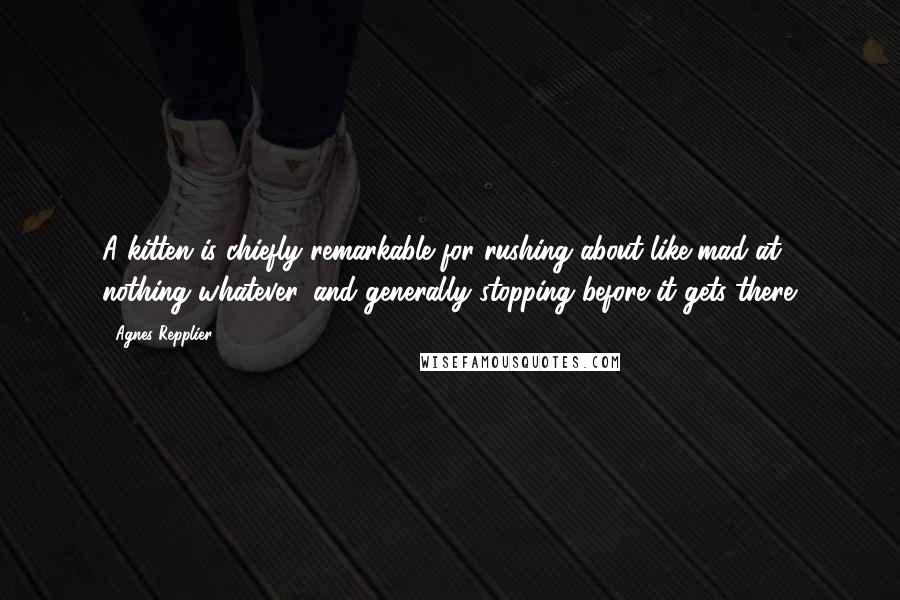 Agnes Repplier Quotes: A kitten is chiefly remarkable for rushing about like mad at nothing whatever, and generally stopping before it gets there.