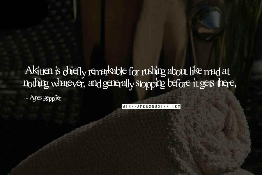 Agnes Repplier Quotes: A kitten is chiefly remarkable for rushing about like mad at nothing whatever, and generally stopping before it gets there.