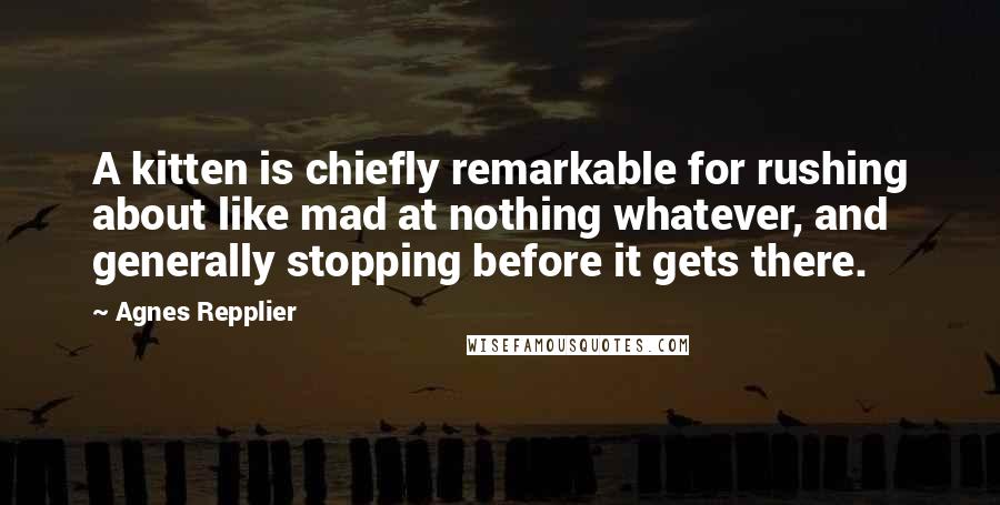 Agnes Repplier Quotes: A kitten is chiefly remarkable for rushing about like mad at nothing whatever, and generally stopping before it gets there.