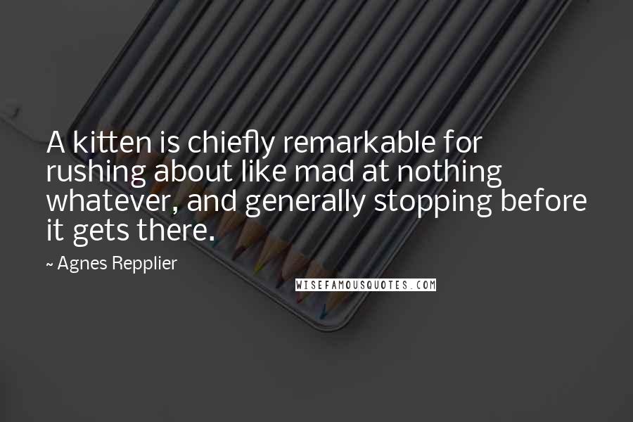 Agnes Repplier Quotes: A kitten is chiefly remarkable for rushing about like mad at nothing whatever, and generally stopping before it gets there.