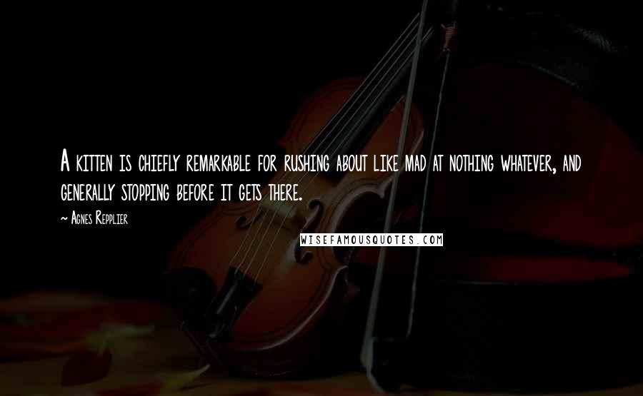 Agnes Repplier Quotes: A kitten is chiefly remarkable for rushing about like mad at nothing whatever, and generally stopping before it gets there.