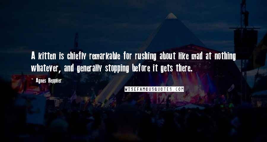 Agnes Repplier Quotes: A kitten is chiefly remarkable for rushing about like mad at nothing whatever, and generally stopping before it gets there.