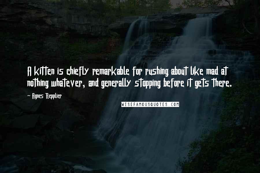 Agnes Repplier Quotes: A kitten is chiefly remarkable for rushing about like mad at nothing whatever, and generally stopping before it gets there.