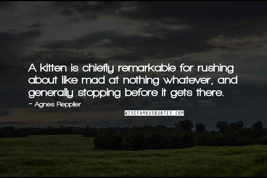 Agnes Repplier Quotes: A kitten is chiefly remarkable for rushing about like mad at nothing whatever, and generally stopping before it gets there.