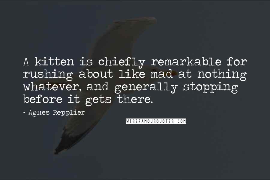 Agnes Repplier Quotes: A kitten is chiefly remarkable for rushing about like mad at nothing whatever, and generally stopping before it gets there.