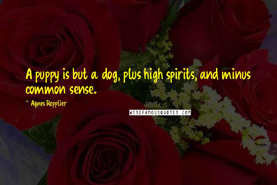 Agnes Repplier Quotes: A puppy is but a dog, plus high spirits, and minus common sense.