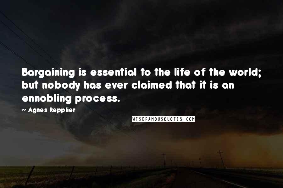 Agnes Repplier Quotes: Bargaining is essential to the life of the world; but nobody has ever claimed that it is an ennobling process.