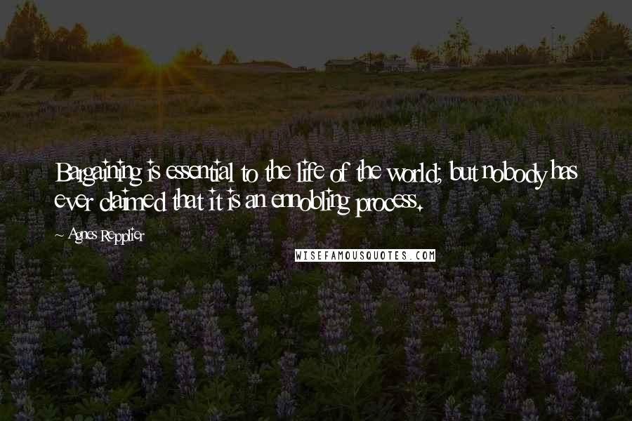 Agnes Repplier Quotes: Bargaining is essential to the life of the world; but nobody has ever claimed that it is an ennobling process.