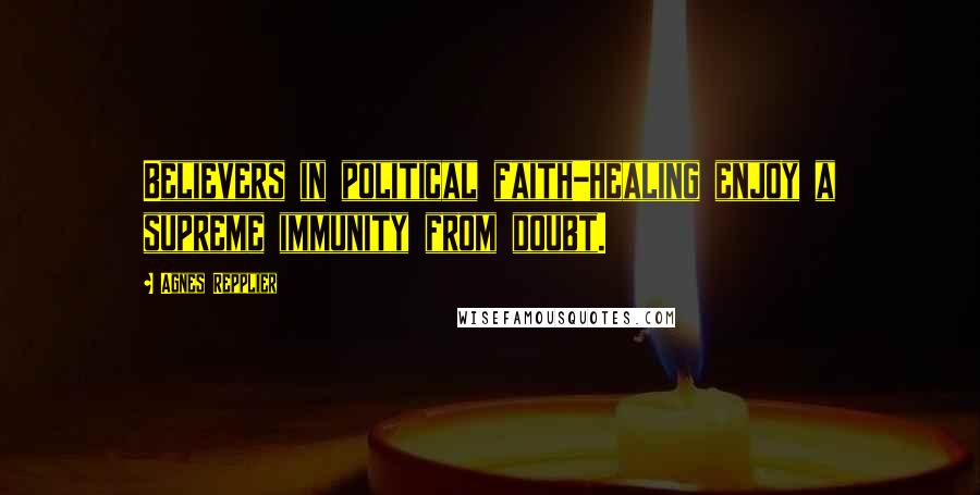 Agnes Repplier Quotes: Believers in political faith-healing enjoy a supreme immunity from doubt.