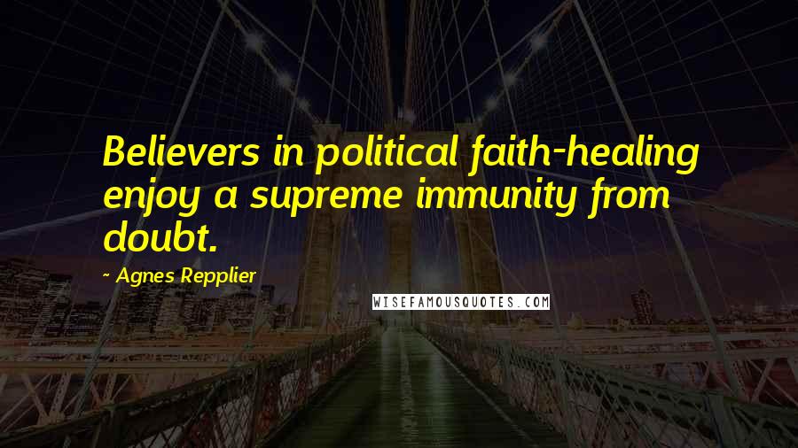 Agnes Repplier Quotes: Believers in political faith-healing enjoy a supreme immunity from doubt.
