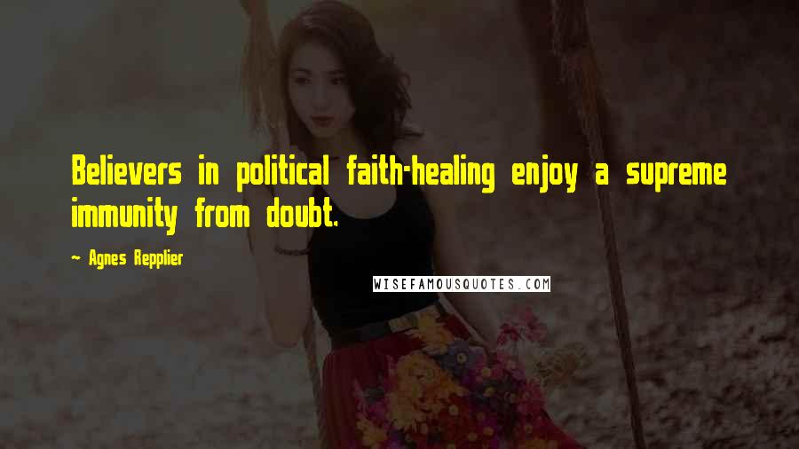 Agnes Repplier Quotes: Believers in political faith-healing enjoy a supreme immunity from doubt.