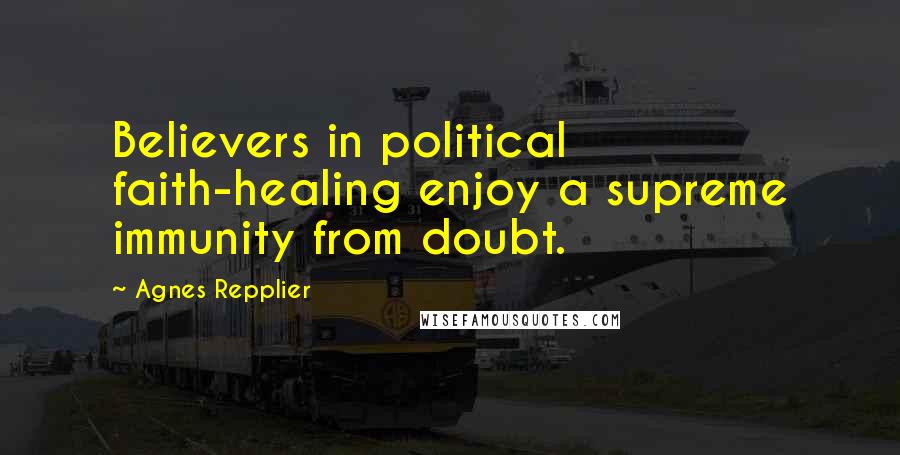 Agnes Repplier Quotes: Believers in political faith-healing enjoy a supreme immunity from doubt.