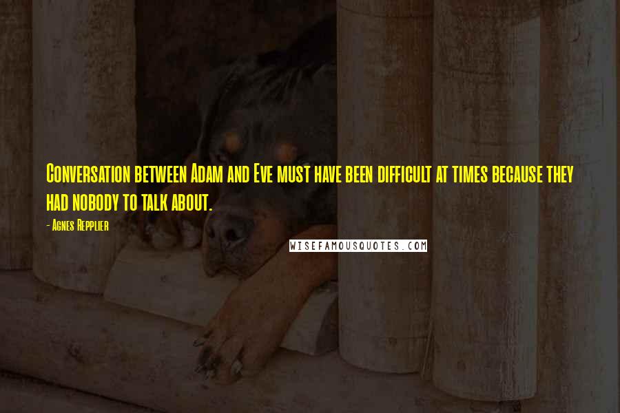 Agnes Repplier Quotes: Conversation between Adam and Eve must have been difficult at times because they had nobody to talk about.