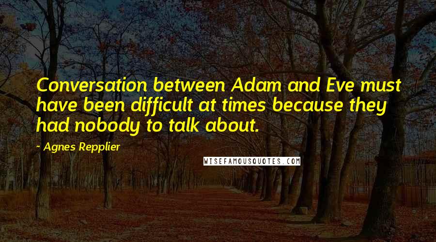 Agnes Repplier Quotes: Conversation between Adam and Eve must have been difficult at times because they had nobody to talk about.