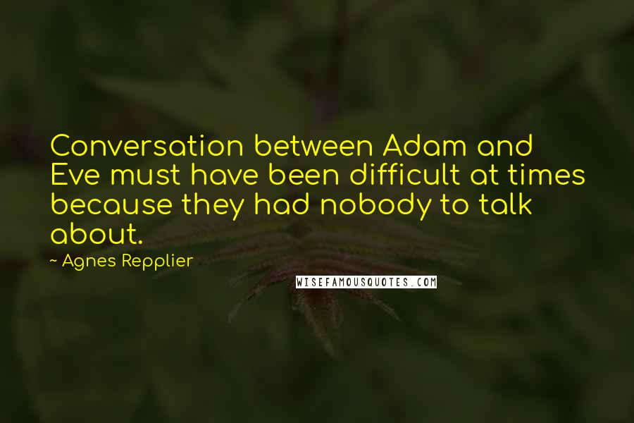 Agnes Repplier Quotes: Conversation between Adam and Eve must have been difficult at times because they had nobody to talk about.