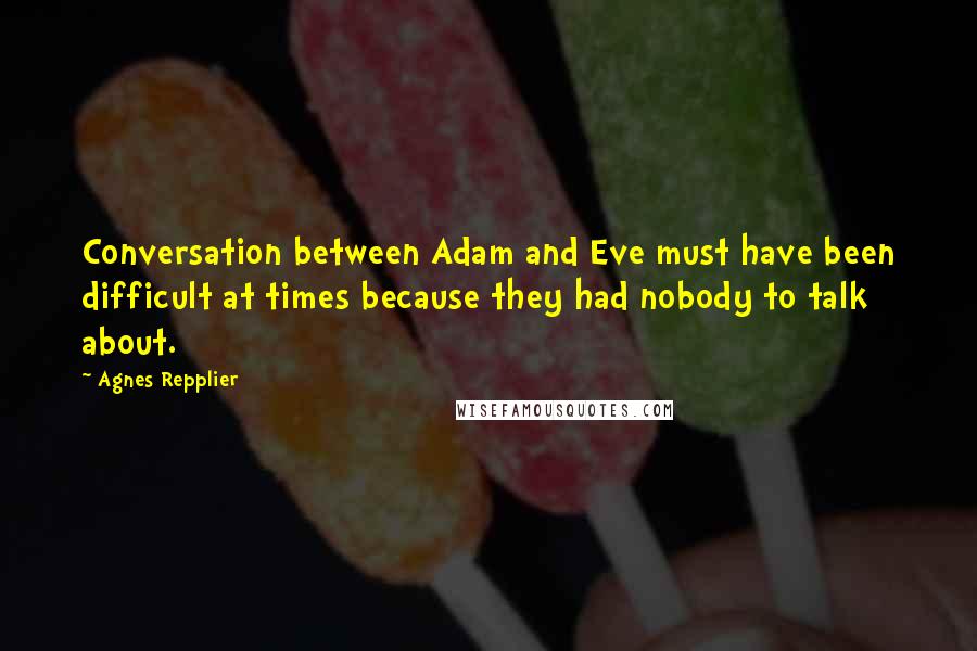 Agnes Repplier Quotes: Conversation between Adam and Eve must have been difficult at times because they had nobody to talk about.