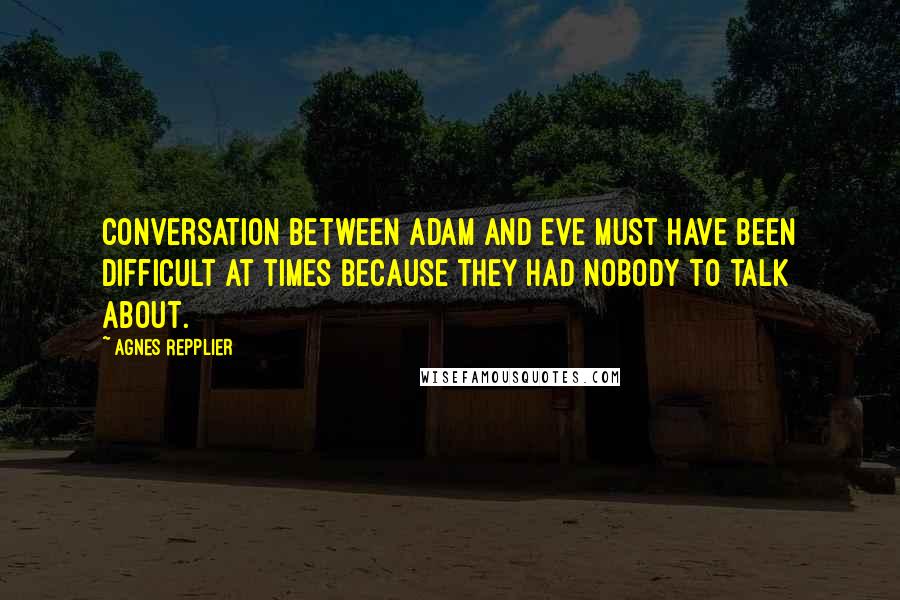 Agnes Repplier Quotes: Conversation between Adam and Eve must have been difficult at times because they had nobody to talk about.