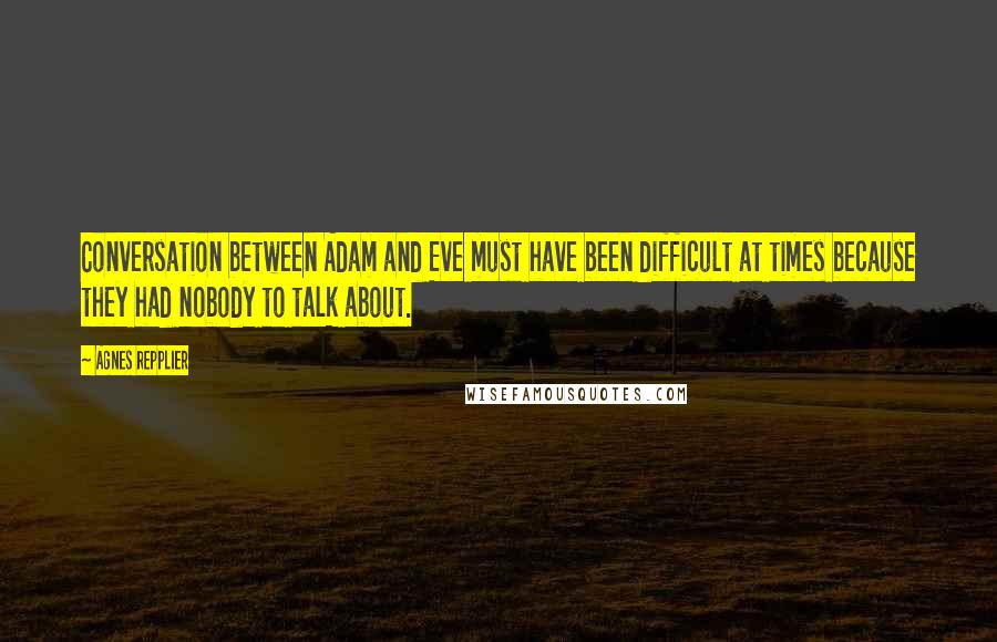 Agnes Repplier Quotes: Conversation between Adam and Eve must have been difficult at times because they had nobody to talk about.