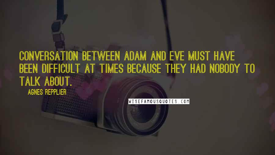 Agnes Repplier Quotes: Conversation between Adam and Eve must have been difficult at times because they had nobody to talk about.