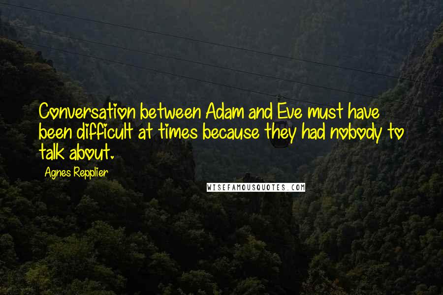 Agnes Repplier Quotes: Conversation between Adam and Eve must have been difficult at times because they had nobody to talk about.