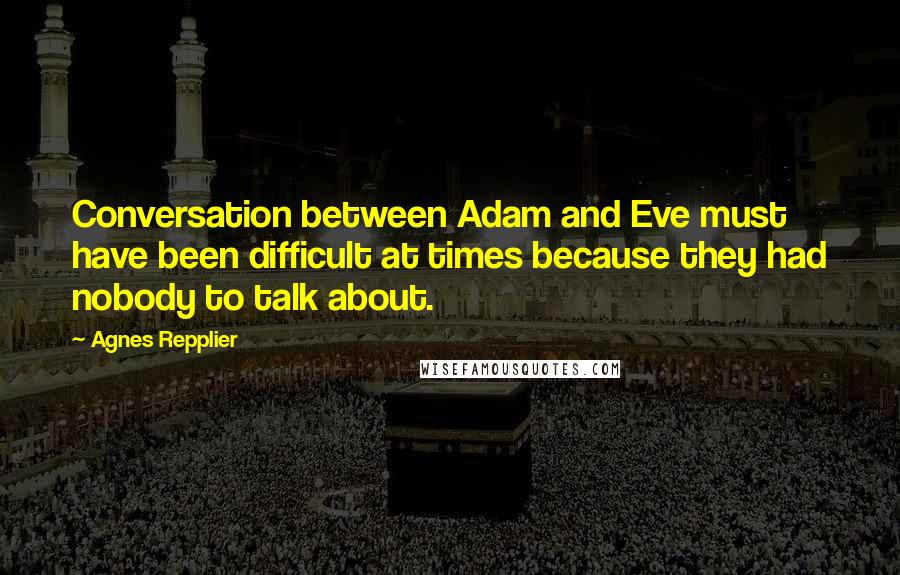 Agnes Repplier Quotes: Conversation between Adam and Eve must have been difficult at times because they had nobody to talk about.