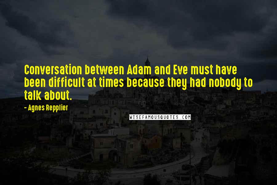 Agnes Repplier Quotes: Conversation between Adam and Eve must have been difficult at times because they had nobody to talk about.