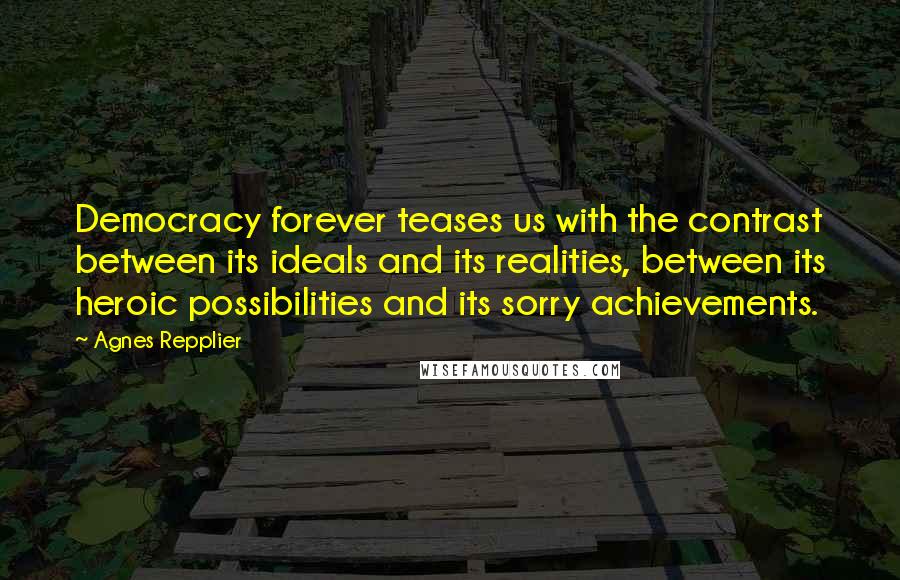 Agnes Repplier Quotes: Democracy forever teases us with the contrast between its ideals and its realities, between its heroic possibilities and its sorry achievements.