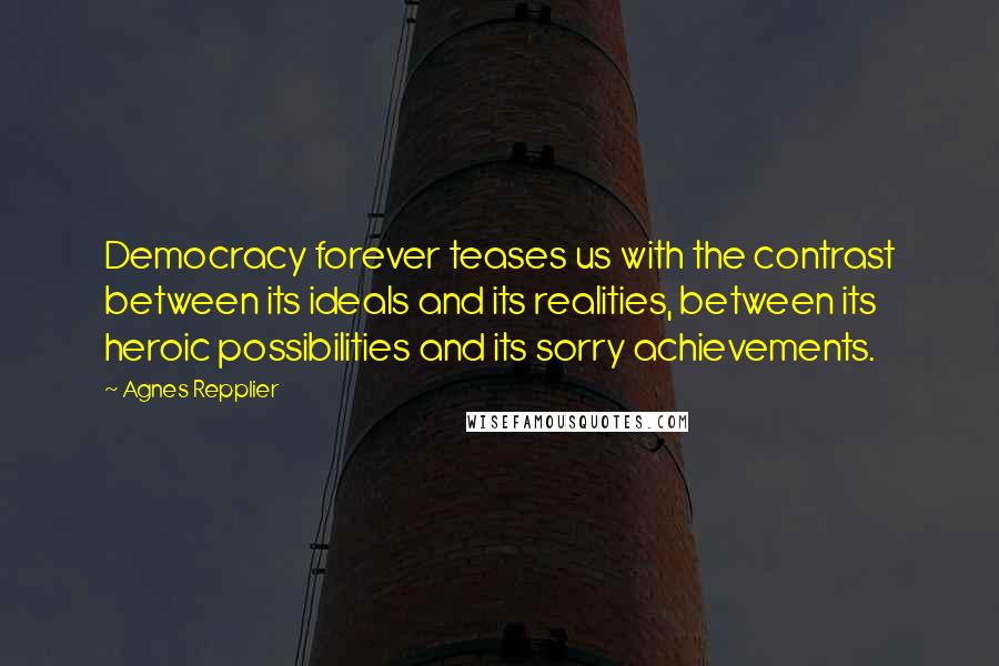 Agnes Repplier Quotes: Democracy forever teases us with the contrast between its ideals and its realities, between its heroic possibilities and its sorry achievements.