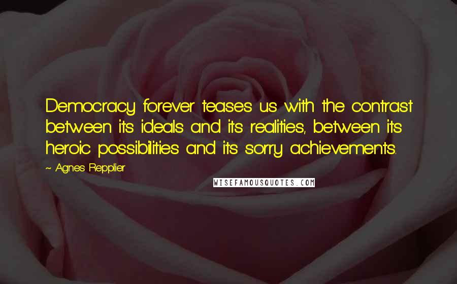 Agnes Repplier Quotes: Democracy forever teases us with the contrast between its ideals and its realities, between its heroic possibilities and its sorry achievements.