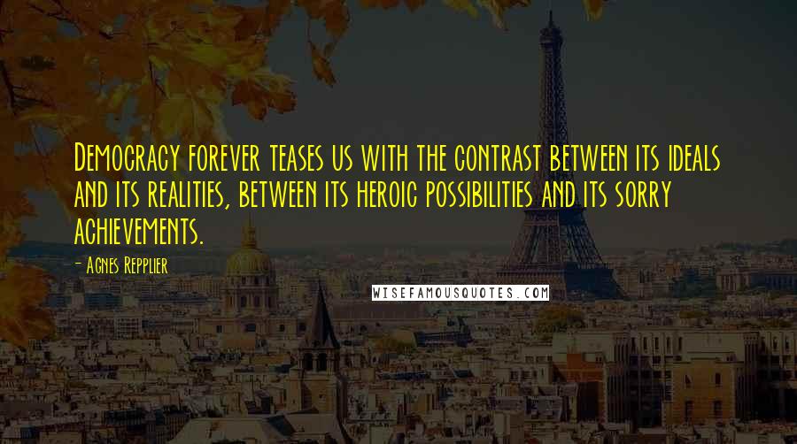 Agnes Repplier Quotes: Democracy forever teases us with the contrast between its ideals and its realities, between its heroic possibilities and its sorry achievements.