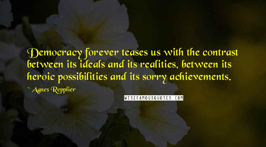 Agnes Repplier Quotes: Democracy forever teases us with the contrast between its ideals and its realities, between its heroic possibilities and its sorry achievements.