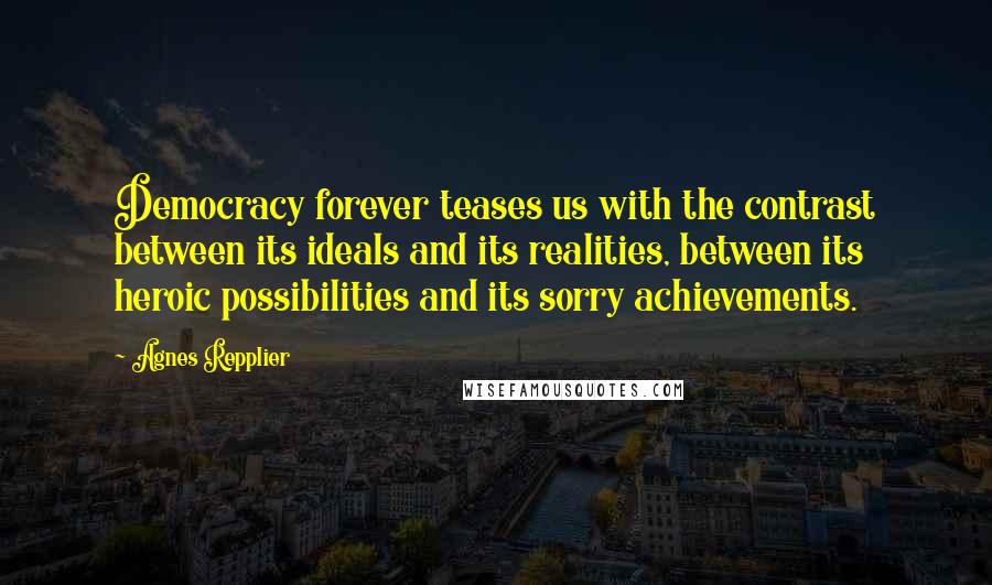 Agnes Repplier Quotes: Democracy forever teases us with the contrast between its ideals and its realities, between its heroic possibilities and its sorry achievements.