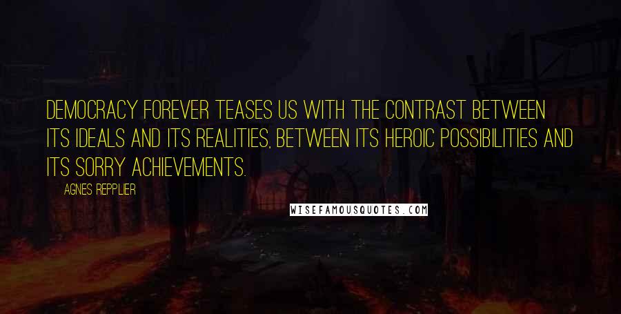 Agnes Repplier Quotes: Democracy forever teases us with the contrast between its ideals and its realities, between its heroic possibilities and its sorry achievements.