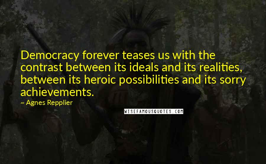 Agnes Repplier Quotes: Democracy forever teases us with the contrast between its ideals and its realities, between its heroic possibilities and its sorry achievements.