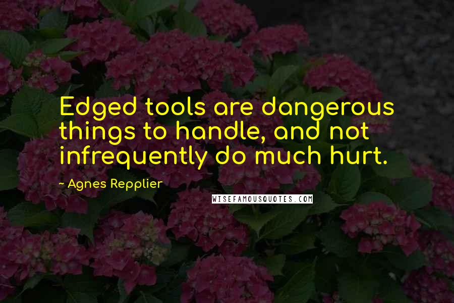 Agnes Repplier Quotes: Edged tools are dangerous things to handle, and not infrequently do much hurt.