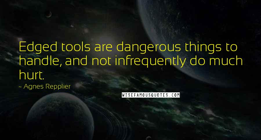 Agnes Repplier Quotes: Edged tools are dangerous things to handle, and not infrequently do much hurt.