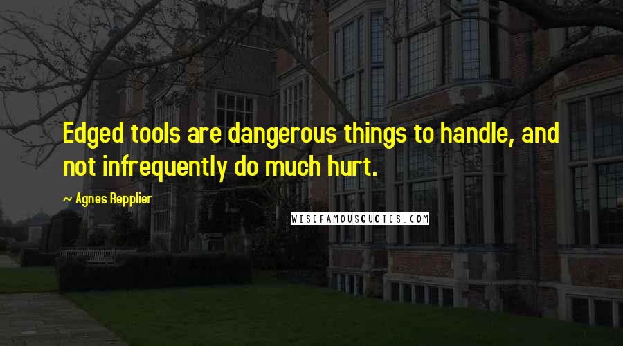 Agnes Repplier Quotes: Edged tools are dangerous things to handle, and not infrequently do much hurt.